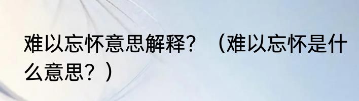 难以忘怀意思解释？（难以忘怀是什么意思？）