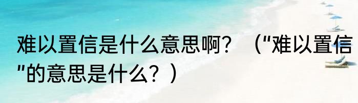 难以置信是什么意思啊？（“难以置信”的意思是什么？）