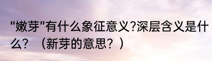 “嫩芽”有什么象征意义?深层含义是什么？（新芽的意思？）