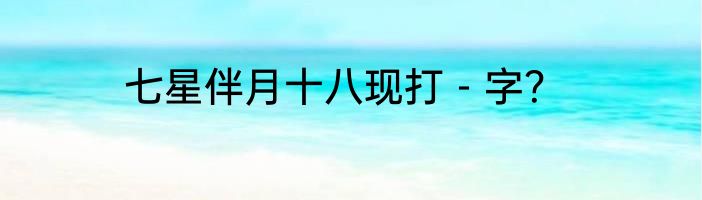 七星伴月十八现打－字？