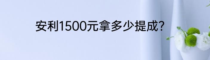 安利1500元拿多少提成？