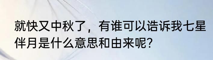 就快又中秋了，有谁可以诰诉我七星伴月是什么意思和由来呢？