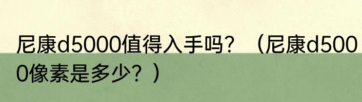 尼康d5000值得入手吗？（尼康d5000像素是多少？）