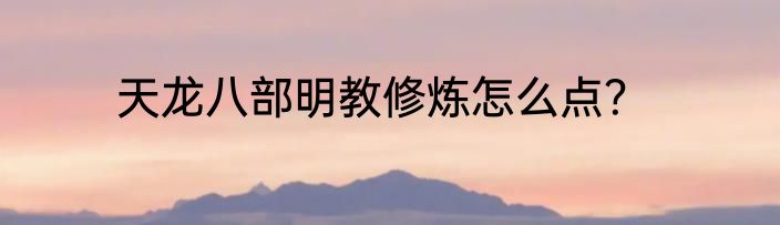 天龙八部明教修炼怎么点？