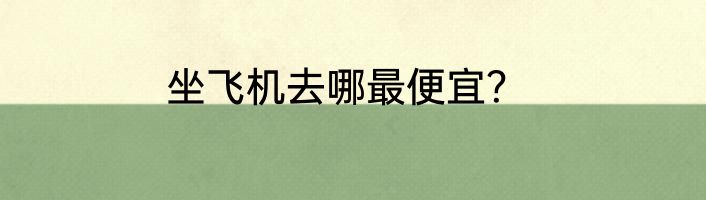 坐飞机去哪最便宜？