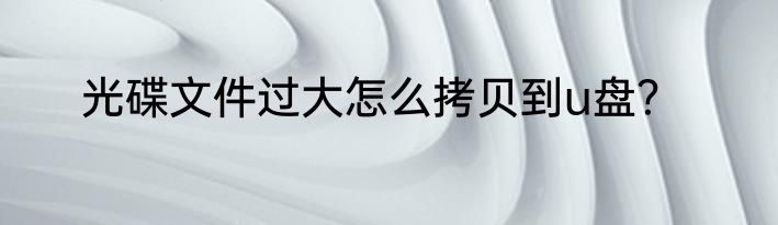 光碟文件过大怎么拷贝到u盘？