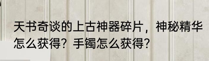 天书奇谈的上古神器碎片，神秘精华怎么获得？手镯怎么获得？