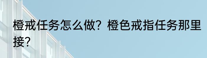 橙戒任务怎么做？橙色戒指任务那里接？