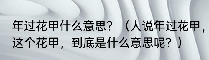 年过花甲什么意思？（人说年过花甲，这个花甲，到底是什么意思呢？）