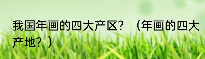 我国年画的四大产区？（年画的四大产地？）