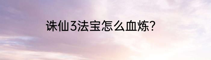 诛仙3法宝怎么血炼？