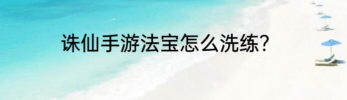 诛仙手游法宝怎么洗练？