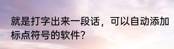 就是打字出来一段话，可以自动添加标点符号的软件？
