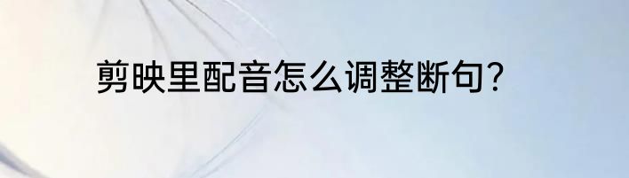 剪映里配音怎么调整断句？
