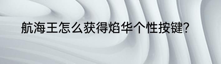 航海王怎么获得焰华个性按键？