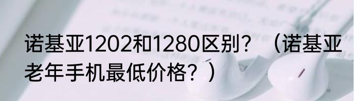 诺基亚1202和1280区别？（诺基亚老年手机最低价格？）