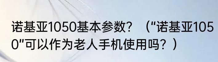诺基亚1050基本参数？（“诺基亚1050”可以作为老人手机使用吗？）