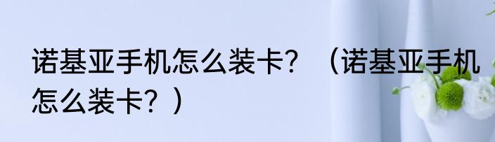 诺基亚手机怎么装卡？（诺基亚手机怎么装卡？）
