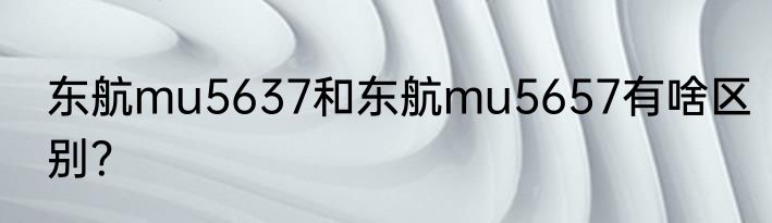 东航mu5637和东航mu5657有啥区别？