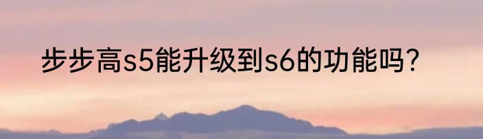 步步高s5能升级到s6的功能吗？