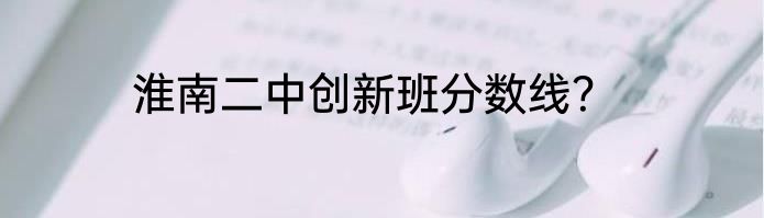 淮南二中创新班分数线？