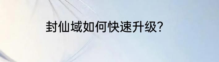 封仙域如何快速升级？
