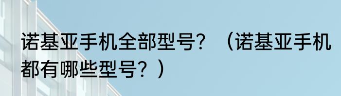 诺基亚手机全部型号？（诺基亚手机都有哪些型号？）