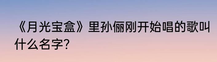 《月光宝盒》里孙俪刚开始唱的歌叫什么名字？