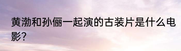 黄渤和孙俪一起演的古装片是什么电影？