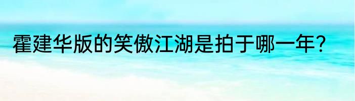 霍建华版的笑傲江湖是拍于哪一年？