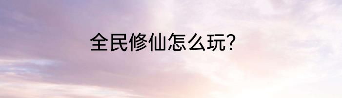 全民修仙怎么玩？