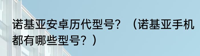 诺基亚安卓历代型号？（诺基亚手机都有哪些型号？）