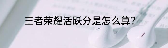 王者荣耀活跃分是怎么算？