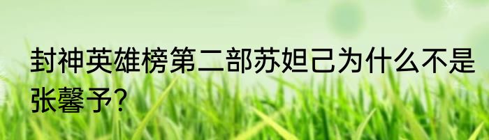 封神英雄榜第二部苏妲己为什么不是张馨予？