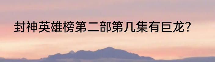 封神英雄榜第二部第几集有巨龙？