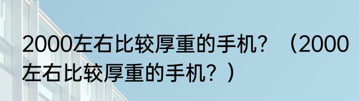2000左右比较厚重的手机？（2000左右比较厚重的手机？）