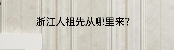 浙江人祖先从哪里来？