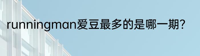 runningman爱豆最多的是哪一期？
