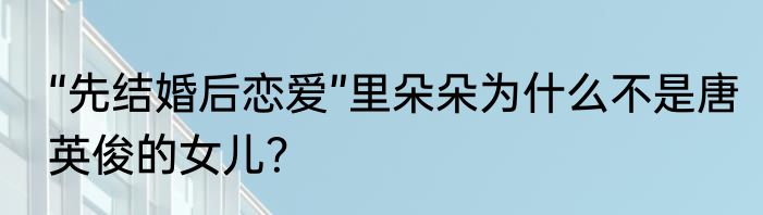 “先结婚后恋爱”里朵朵为什么不是唐英俊的女儿？