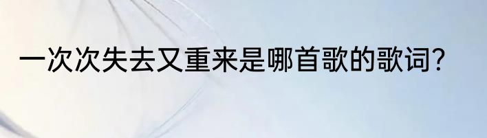一次次失去又重来是哪首歌的歌词？