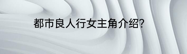 都市良人行女主角介绍？