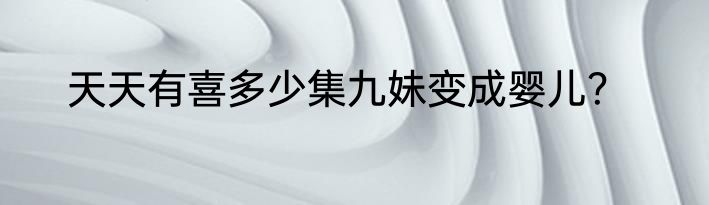 天天有喜多少集九妹变成婴儿？