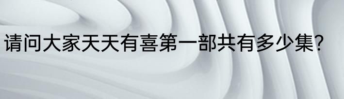 请问大家天天有喜第一部共有多少集？