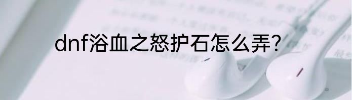 dnf浴血之怒护石怎么弄？