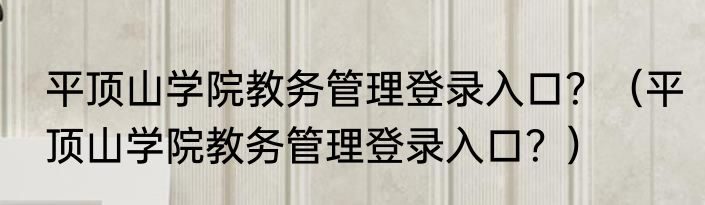 平顶山学院教务管理登录入口？（平顶山学院教务管理登录入口？）