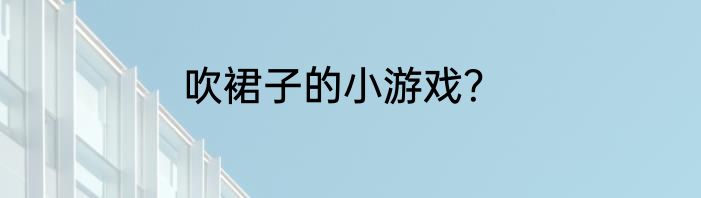 吹裙子的小游戏？