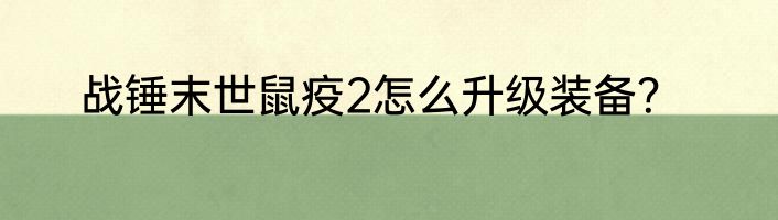 战锤末世鼠疫2怎么升级装备？