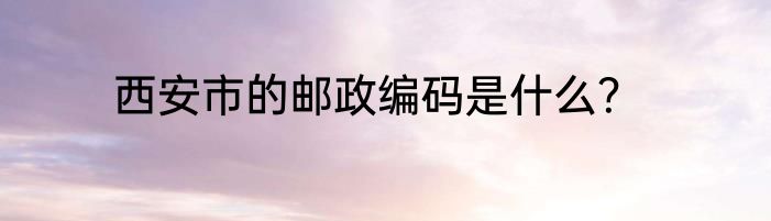 西安市的邮政编码是什么？