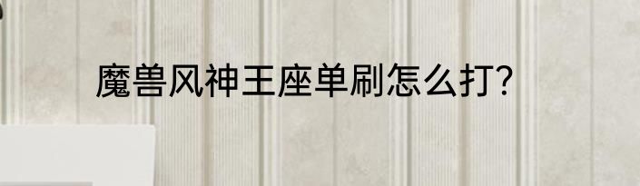 魔兽风神王座单刷怎么打？
