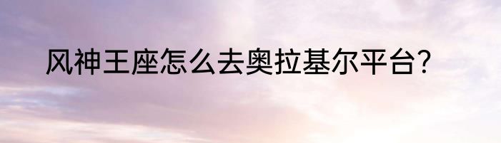 风神王座怎么去奥拉基尔平台？